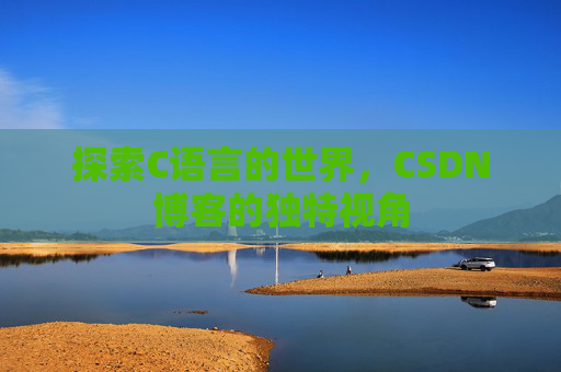 探索C语言的世界,CSDN博客的独特视角 探索C语言的世界,CSDN博客的独特视角